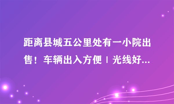 距离县城五公里处有一小院出售！车辆出入方便｜光线好、水电卫生间下齐全……