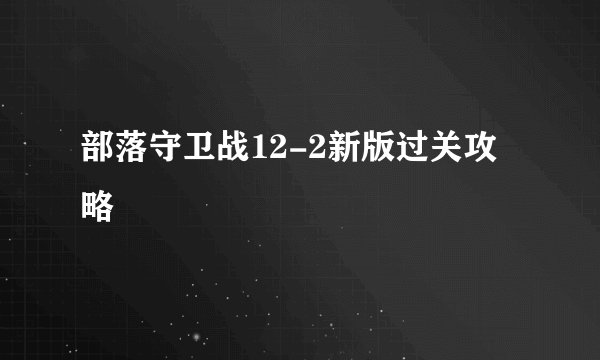 部落守卫战12-2新版过关攻略