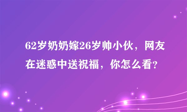 62岁奶奶嫁26岁帅小伙，网友在迷惑中送祝福，你怎么看？