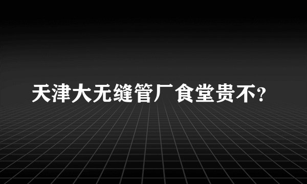 天津大无缝管厂食堂贵不？
