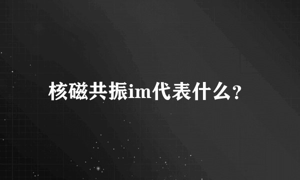 核磁共振im代表什么？