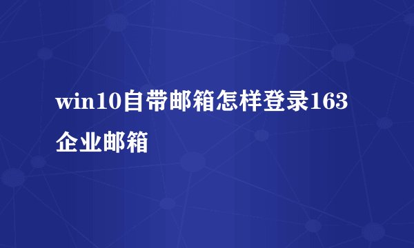 win10自带邮箱怎样登录163企业邮箱
