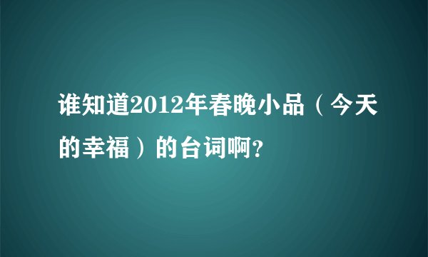 谁知道2012年春晚小品（今天的幸福）的台词啊？