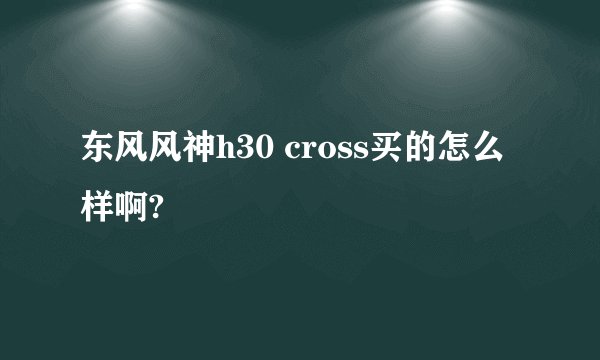东风风神h30 cross买的怎么样啊?