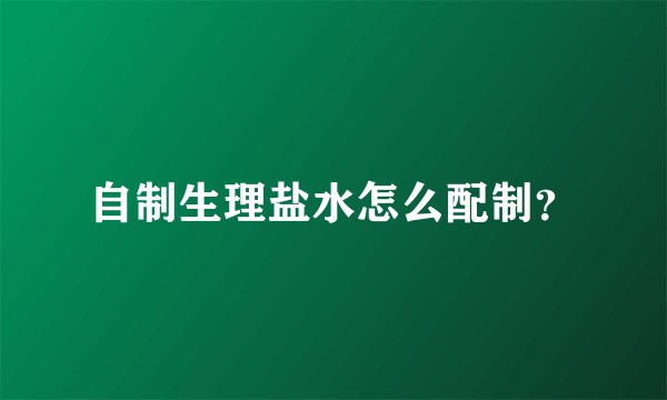 自制生理盐水怎么配制？
