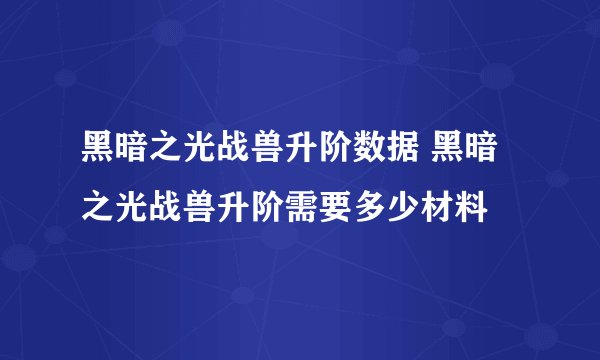 黑暗之光战兽升阶数据 黑暗之光战兽升阶需要多少材料