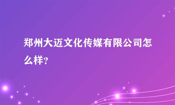 郑州大迈文化传媒有限公司怎么样？