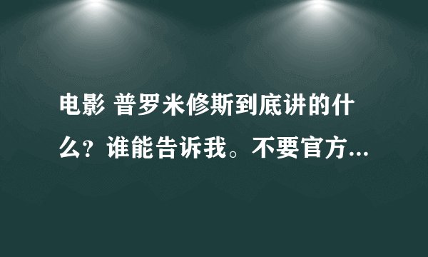 电影 普罗米修斯到底讲的什么？谁能告诉我。不要官方介绍，那跟没说一样，要资深影评，谢谢