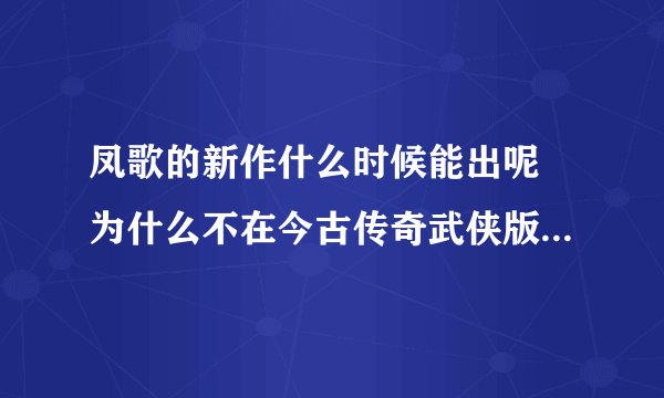 凤歌的新作什么时候能出呢 为什么不在今古传奇武侠版上连载了呢