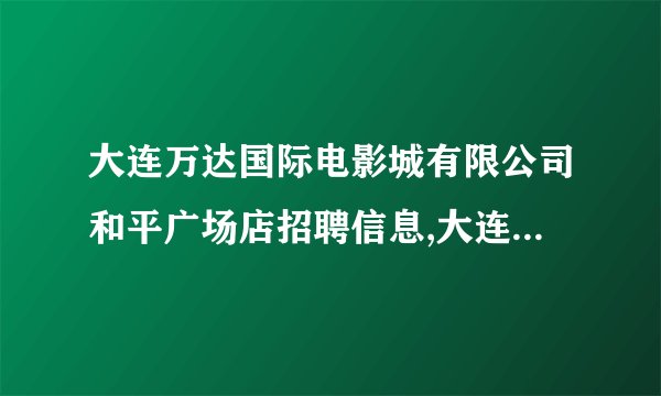 大连万达国际电影城有限公司和平广场店招聘信息,大连万达国际电影城有限公司和平广场店怎么样？