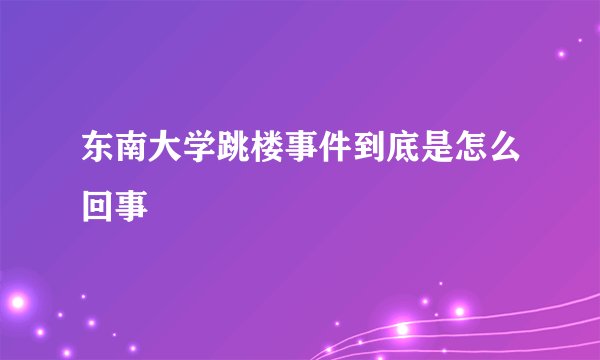 东南大学跳楼事件到底是怎么回事