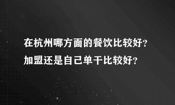 在杭州哪方面的餐饮比较好？加盟还是自己单干比较好？