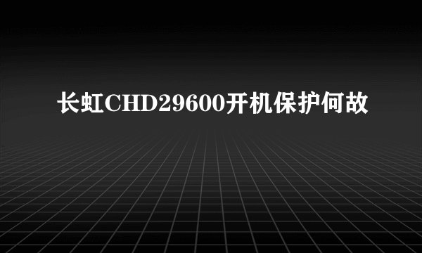 长虹CHD29600开机保护何故