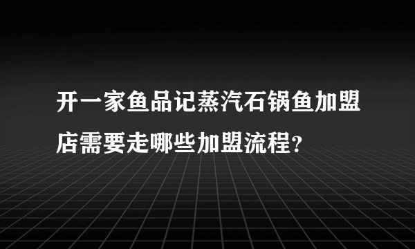 开一家鱼品记蒸汽石锅鱼加盟店需要走哪些加盟流程？