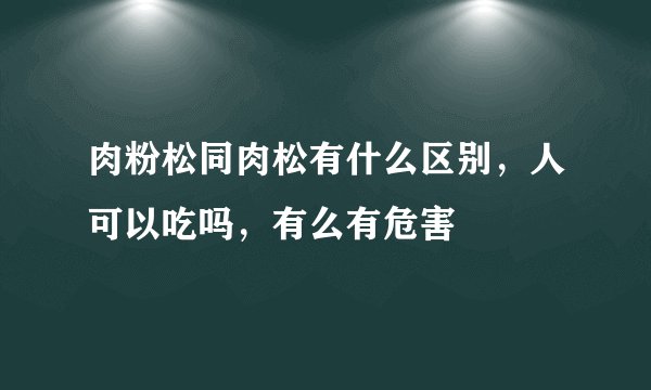 肉粉松同肉松有什么区别，人可以吃吗，有么有危害