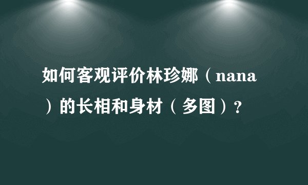 如何客观评价林珍娜（nana）的长相和身材（多图）？