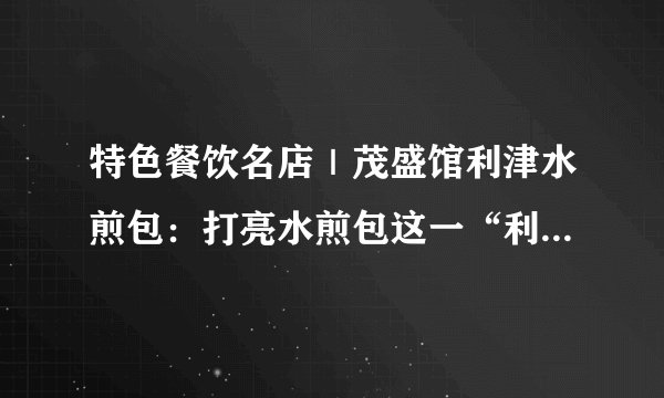 特色餐饮名店｜茂盛馆利津水煎包：打亮水煎包这一“利津名片”！