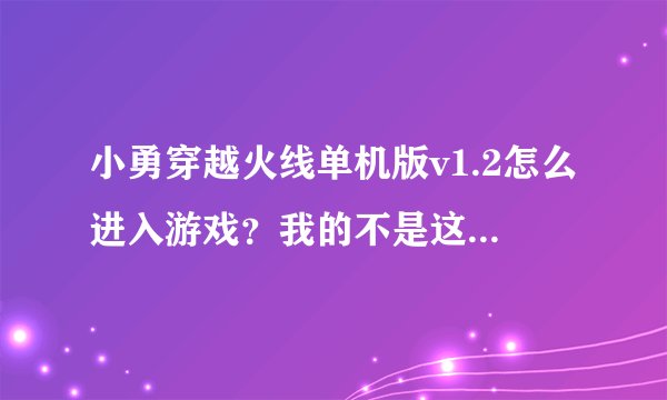 小勇穿越火线单机版v1.2怎么进入游戏？我的不是这样下载来的，我的是小游戏一类型，点击就下载好了。