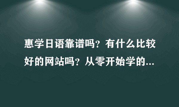 惠学日语靠谱吗？有什么比较好的网站吗？从零开始学的话要报哪一些课程好？