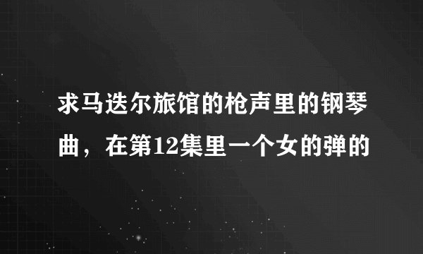 求马迭尔旅馆的枪声里的钢琴曲，在第12集里一个女的弹的