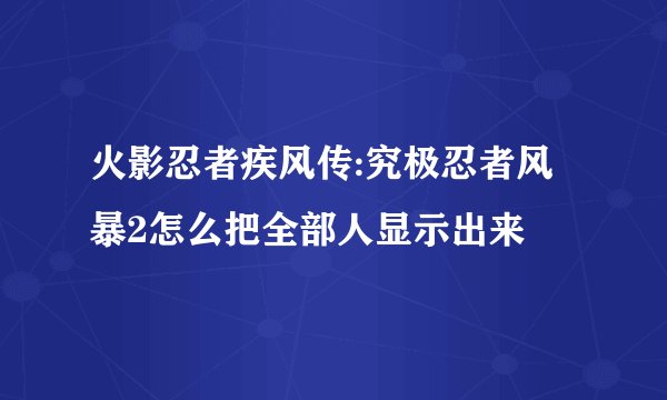 火影忍者疾风传:究极忍者风暴2怎么把全部人显示出来