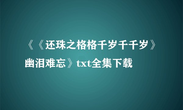 《《还珠之格格千岁千千岁》幽泪难忘》txt全集下载