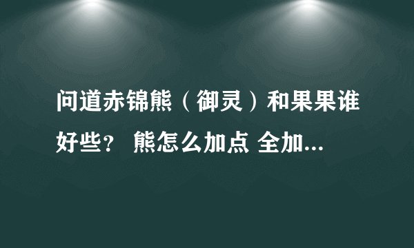 问道赤锦熊（御灵）和果果谁好些？ 熊怎么加点 全加攻击？还是全体？
