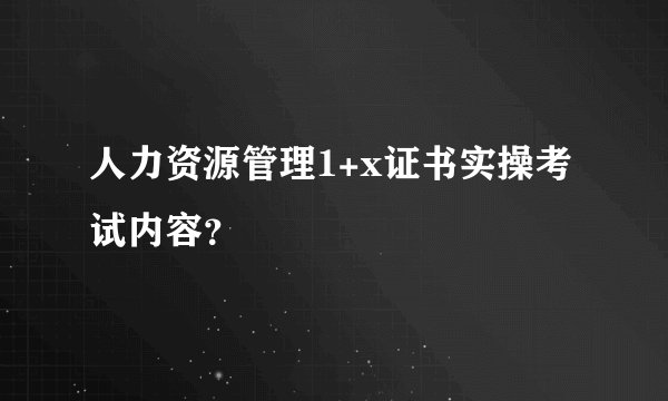 人力资源管理1+x证书实操考试内容？