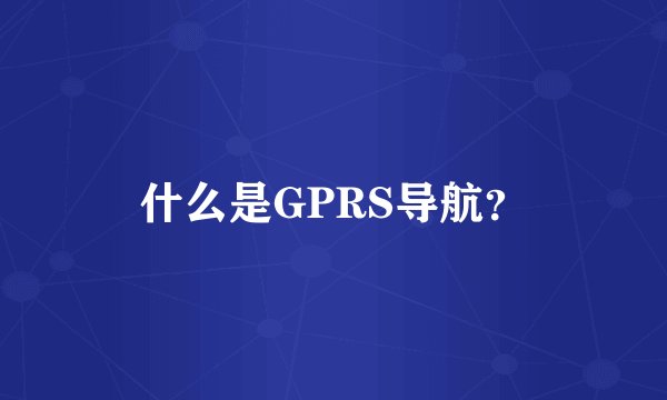 什么是GPRS导航？