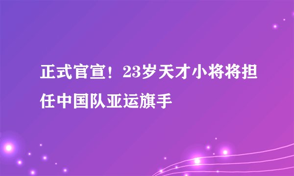 正式官宣！23岁天才小将将担任中国队亚运旗手