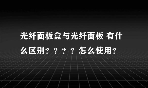 光纤面板盒与光纤面板 有什么区别？？？？怎么使用？