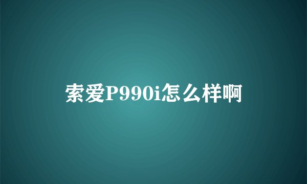 索爱P990i怎么样啊