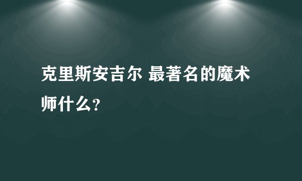 克里斯安吉尔 最著名的魔术师什么？