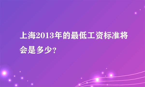 上海2013年的最低工资标准将会是多少？