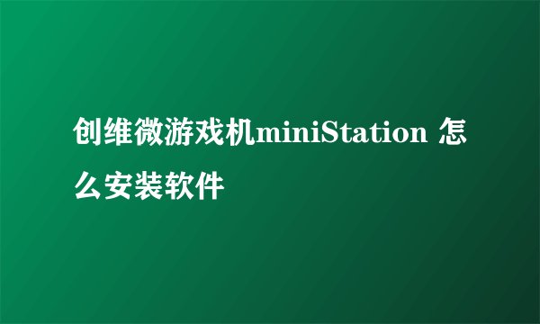 创维微游戏机miniStation 怎么安装软件