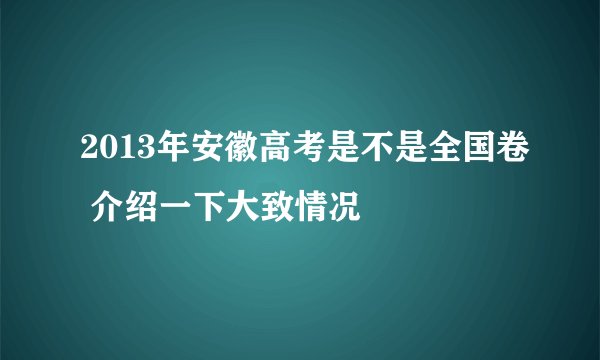 2013年安徽高考是不是全国卷 介绍一下大致情况