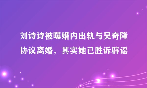 刘诗诗被曝婚内出轨与吴奇隆协议离婚，其实她已胜诉辟谣