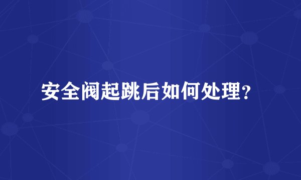 安全阀起跳后如何处理？