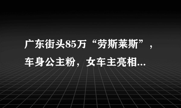 广东街头85万“劳斯莱斯”,车身公主粉,女车主亮相,比车更好看