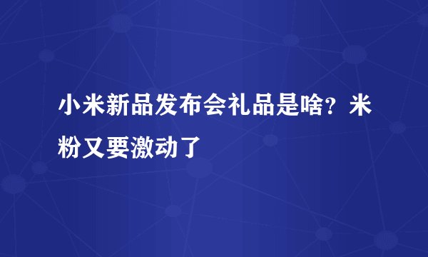 小米新品发布会礼品是啥？米粉又要激动了