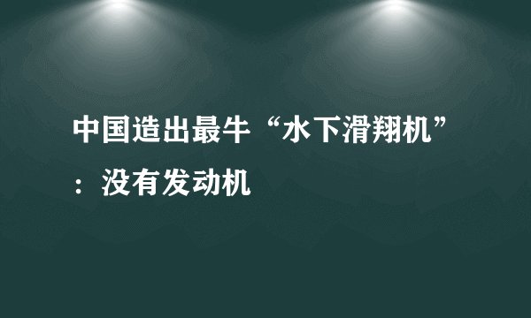 中国造出最牛“水下滑翔机”：没有发动机