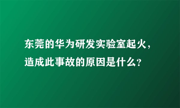 东莞的华为研发实验室起火，造成此事故的原因是什么？