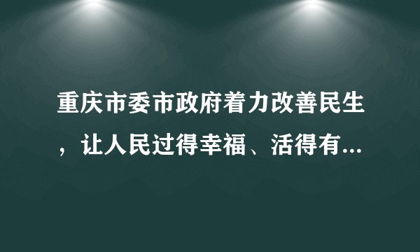 重庆市委市政府着力改善民生，让人民过得幸福、活得有尊严。先后制定实施了“民生十条”“共富十二条”保障民生，面对“涨”声一片，迅速采取八项举措确保市场供应，稳定消费价格，保障群众基本生活。（1）重庆市委市政府为什么要着力改善民生？（2）为了提高人民的幸福指数，你认为还需要为老百姓解决哪些问题？