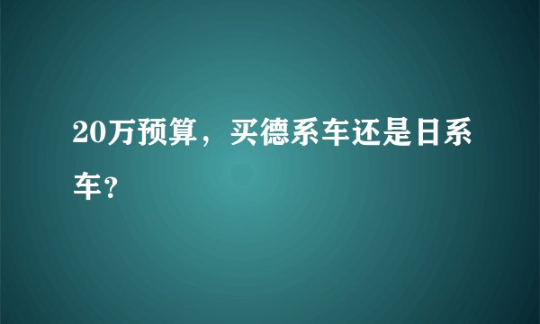 20万预算，买德系车还是日系车？