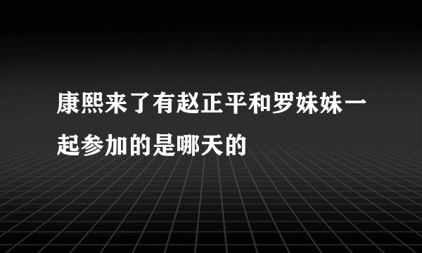 康熙来了有赵正平和罗妹妹一起参加的是哪天的