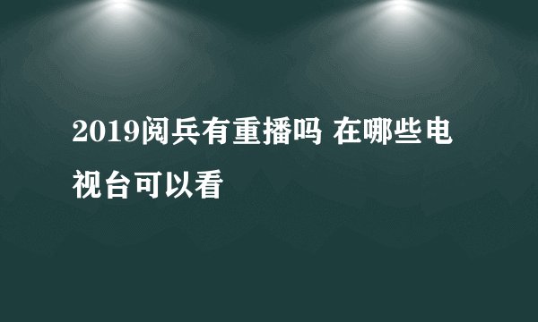 2019阅兵有重播吗 在哪些电视台可以看