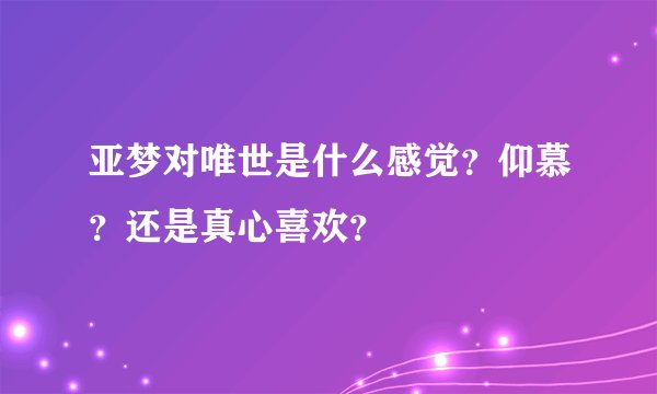 亚梦对唯世是什么感觉？仰慕？还是真心喜欢？
