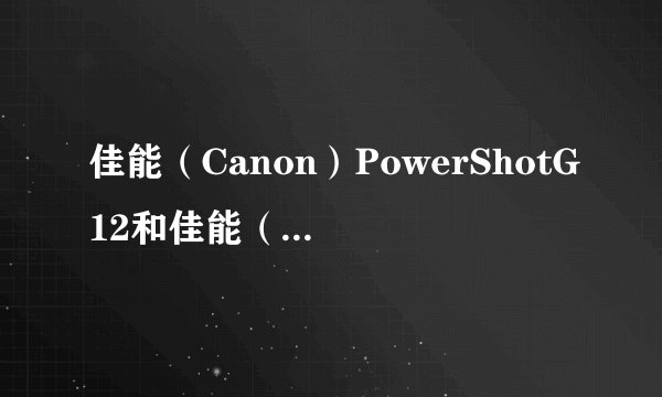 佳能（Canon）PowerShotG12和佳能（canon）EOS1100D（18-55mm)套机那个好？综合评价