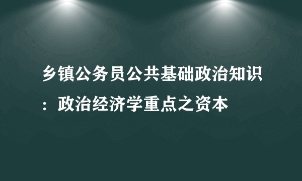 乡镇公务员公共基础政治知识：政治经济学重点之资本