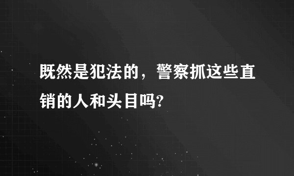 既然是犯法的，警察抓这些直销的人和头目吗?